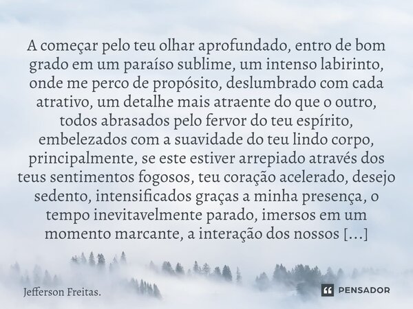 ⁠A começar pelo teu olhar aprofundado, entro de bom grado em um paraíso sublime, um intenso labirinto, onde me perco de propósito, deslumbrado com cada atrativo... Frase de Jefferson Freitas..