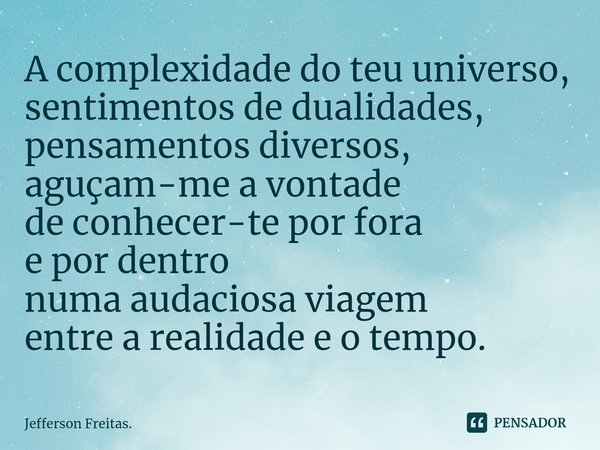 ⁠A complexidade do teu universo, sentimentos de dualidades, pensamentos diversos,
aguçam-me a vontade
de conhecer-te por fora
e por dentro
numa audaciosa viagem... Frase de Jefferson Freitas..