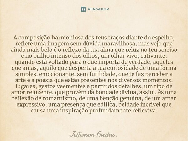 ⁠A composição harmoniosa dos teus traços diante do espelho, reflete uma imagem sem dúvida maravilhosa, mas vejo que ainda mais belo é o reflexo da tua alma que ... Frase de Jefferson Freitas..