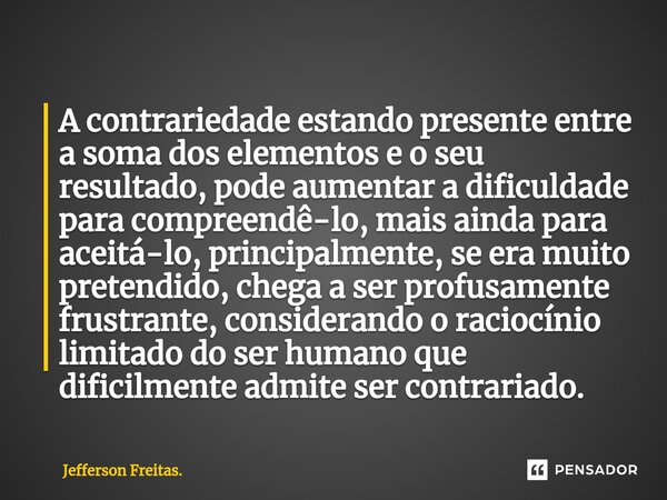 ⁠A contrariedade estando presente entre a soma dos elementos e o seu resultado, pode aumentar a dificuldade para compreendê-lo, mais ainda para aceitá-lo, princ... Frase de Jefferson Freitas..