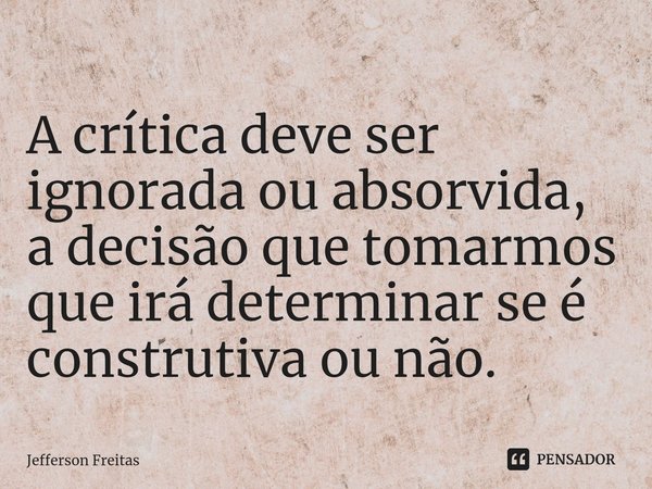 ⁠A crítica deve ser ignorada ou absorvida, a decisão que tomarmos que irá determinar se é construtiva ou não.... Frase de Jefferson Freitas.