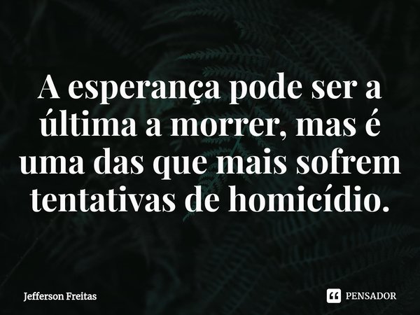 ⁠A esperança pode ser a última a morrer, mas é uma das que mais sofrem tentativas de homicídio.... Frase de Jefferson Freitas.