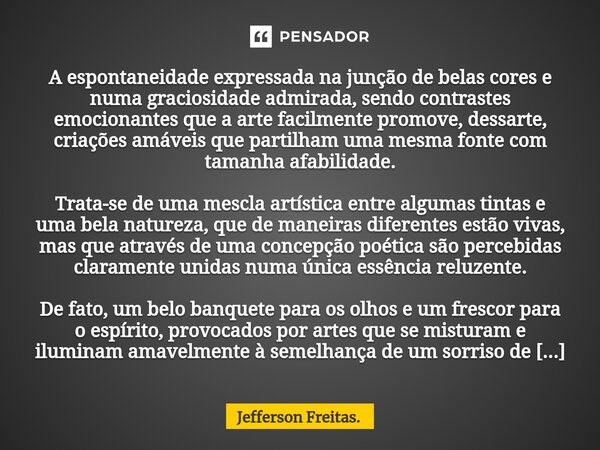 ⁠⁠A espontaneidade expressada na junção de belas cores e numa graciosidade admirada, sendo contrastes emocionantes que a arte facilmente promove, dessarte, cria... Frase de Jefferson Freitas..