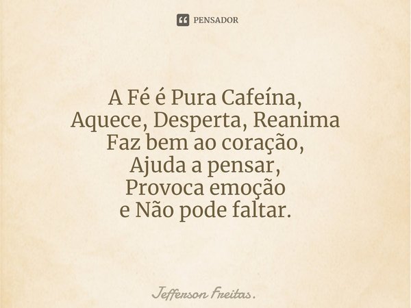 ⁠A Fé é Pura Cafeína,
Aquece, Desperta, Reanima
Faz bem ao coração,
Ajuda a pensar,
Provoca emoção
e Não pode faltar.... Frase de Jefferson Freitas..