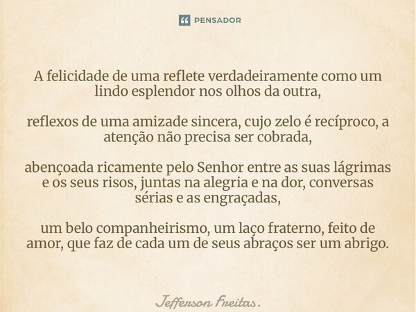 ⁠A felicidade de uma reflete verdadeiramente como um lindo esplendor nos olhos da outra, reflexos de uma amizade sincera, cujo zelo é recíproco, a atenção não p... Frase de Jefferson Freitas..