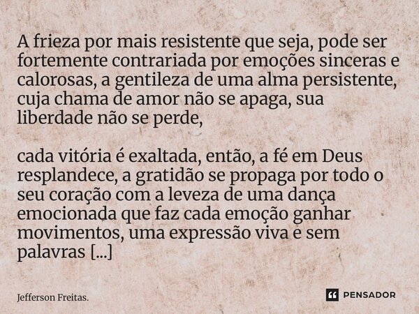⁠A frieza por mais resistente que seja, pode ser fortemente contrariada por emoções sinceras e calorosas, a gentileza de uma alma persistente, cuja chama de amo... Frase de Jefferson Freitas..