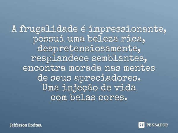 ⁠A frugalidade é impressionante, possui uma beleza rica, despretensiosamente, resplandece semblantes, encontra morada nas mentes de seus apreciadores. Uma injeç... Frase de Jefferson Freitas..