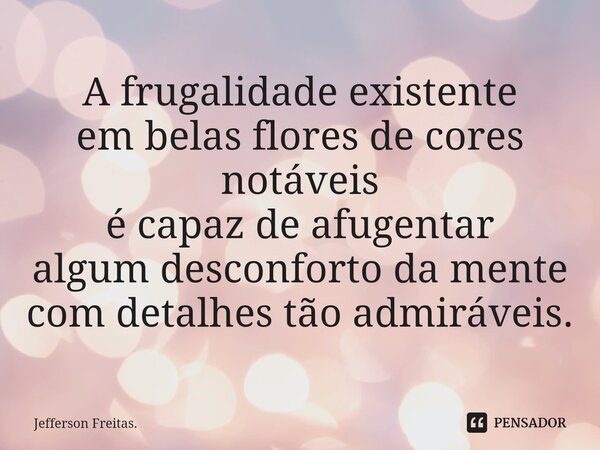 ⁠A frugalidade existente em belas flores de cores notáveis é capaz de afugentar algum desconforto da mente com detalhes tão admiráveis.... Frase de Jefferson Freitas..