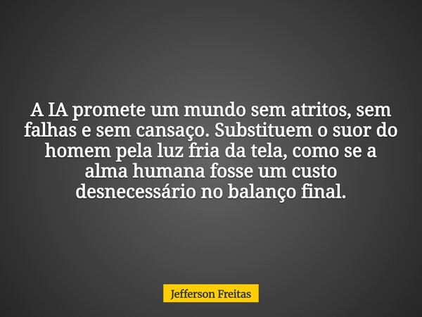 A IA promete um mundo sem atritos, sem falhas e sem cansaço. Substituem o suor do homem pela luz fria da tela, como se a alma humana fosse um custo desnecessári... Frase de Jefferson Freitas.