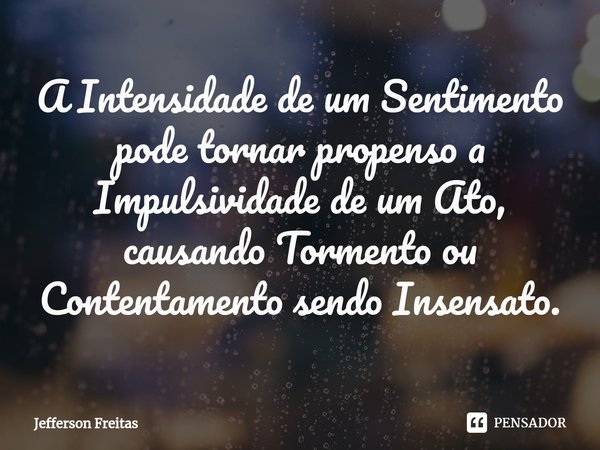 ⁠A Intensidade de um Sentimento
pode tornar propenso a Impulsividade de um Ato, causando Tormento ou Contentamento sendo Insensato.... Frase de Jefferson Freitas.