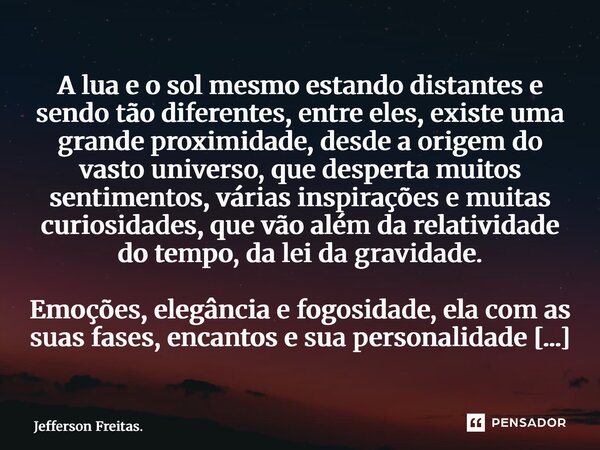 A lua e o sol mesmo estando distantes e sendo tão diferentes, entre eles, existe uma grande proximidade, desde a origem do vasto universo, que desperta muitos... Frase de Jefferson Freitas..