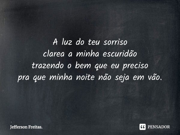 A luz do teu sorriso
clarea a minha escuridão
trazendo o bem que eu preciso
pra que minha noite não seja em vão.... Frase de Jefferson Freitas..