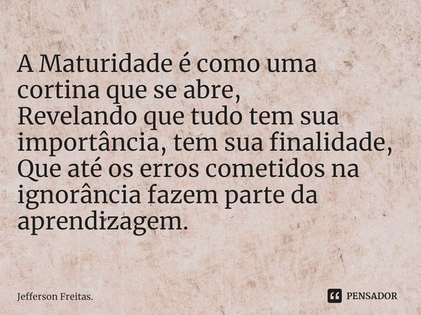 ⁠A Maturidade é como uma cortina que se abre,
Revelando que tudo tem sua importância, tem sua finalidade,
Que até os erros cometidos na ignorância fazem parte d... Frase de Jefferson Freitas..
