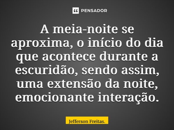 ⁠A meia-noite se aproxima, o início do dia que acontece durante a escuridão, sendo assim, uma extensão da noite, emocionante interação.... Frase de Jefferson Freitas..