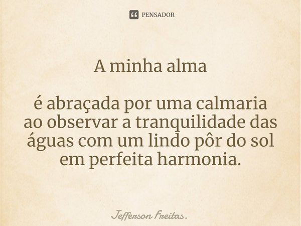 ⁠A minha alma
é abraçada por uma calmaria
ao observar a tranquilidade das águas com um lindo pôr do sol
em perfeita harmonia.... Frase de Jefferson Freitas..