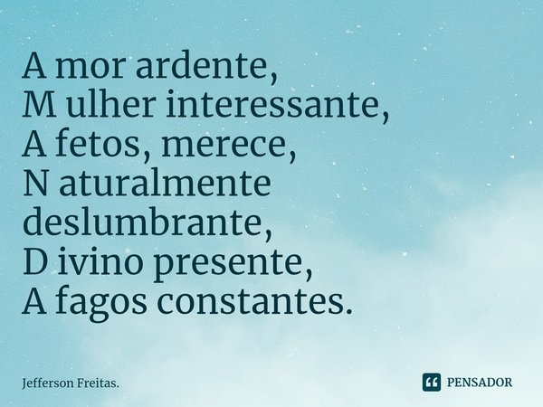 ⁠A mor ardente,
M ulher interessante,
A fetos, merece,
N aturalmente deslumbrante,
D ivino presente,
A fagos constantes.... Frase de Jefferson Freitas..