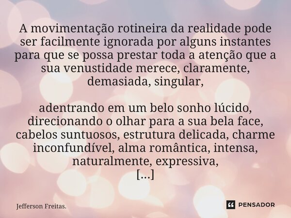 ⁠⁠A movimentação rotineira da realidade pode ser facilmente ignorada por alguns instantes para que se possa prestar toda a atenção que a sua venustidade merece,... Frase de Jefferson Freitas..