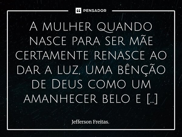 A mulher quando nasce para ser mãe certamente renasce ao dar a luz, uma bênção de Deus como um amanhecer belo e emocionante numa ocasião muito distinta, traze... Frase de Jefferson Freitas..