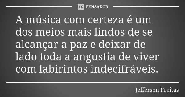 A música com certeza é um dos meios mais lindos de se alcançar a paz e deixar de lado toda a angustia de viver com labirintos indecifráveis.... Frase de Jefferson Freitas.