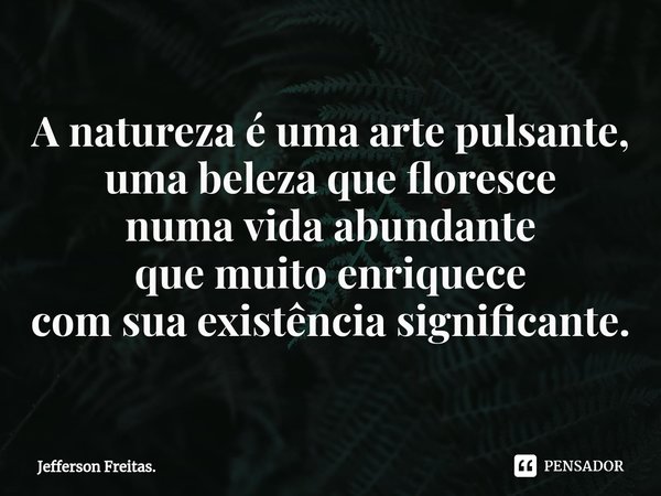 ⁠A natureza é uma arte pulsante,
uma beleza que floresce
numa vida abundante
que muito enriquece
com sua existência significante.... Frase de Jefferson Freitas..