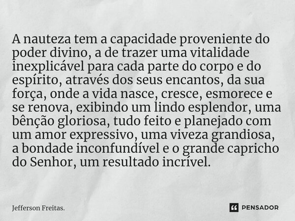 ⁠A nauteza tem a capacidade proveniente do poder divino, a de trazer uma vitalidade inexplicável para cada parte do corpo e do espírito, através dos seus encant... Frase de Jefferson Freitas..