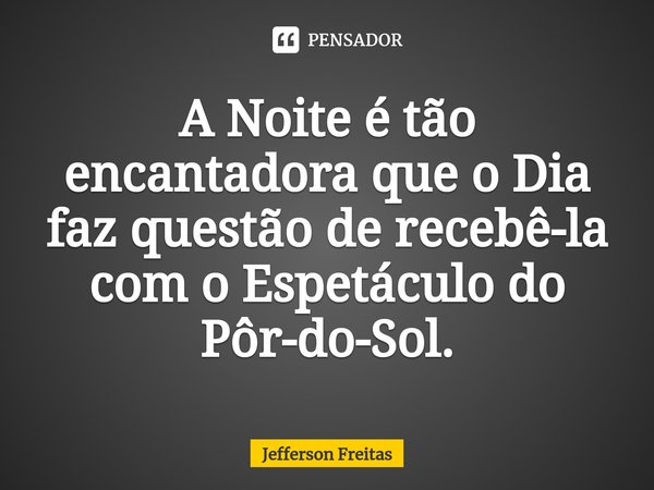 A Noite é tão encantadora que o Dia faz questão de recebê-la com o Espetáculo do Pôr-do-Sol.... Frase de Jefferson Freitas.