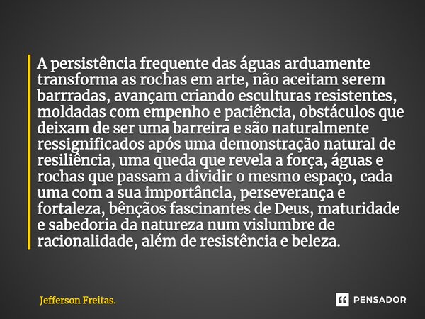 ⁠⁠⁠A persistência frequente das águas arduamente transforma as rochas em arte, não aceitam serem barrradas, avançam criando esculturas resistentes, moldadas com... Frase de Jefferson Freitas..