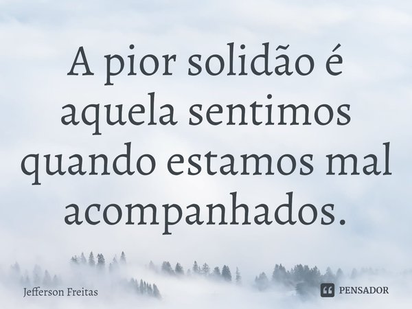 A pior solidão é aquela sentimos quando estamos mal acompanhados.... Frase de Jefferson Freitas.
