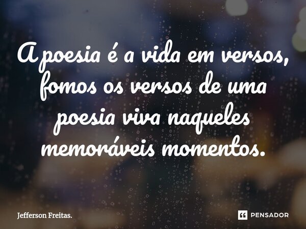 ⁠A poesia é a vida em versos, fomos os versos de uma poesia viva naqueles memoráveis momentos.... Frase de Jefferson Freitas..