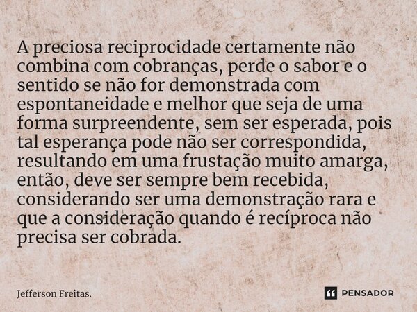 ⁠A preciosa reciprocidade certamente não combina com cobranças, perde o sabor e o sentido se não for demonstrada com espontaneidade e melhor que seja de uma for... Frase de Jefferson Freitas..