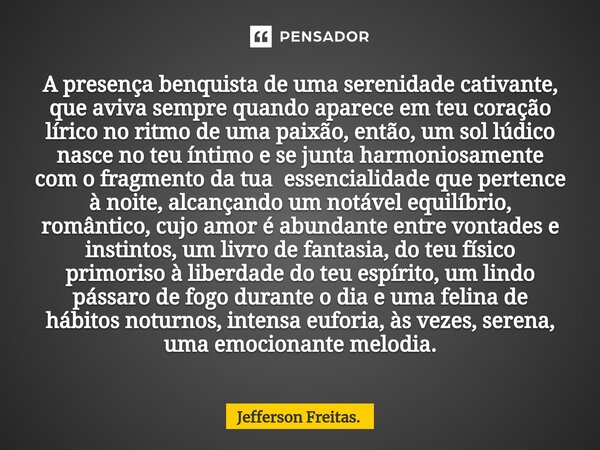 ⁠A presença benquista de uma serenidade cativante, que aviva sempre quando aparece em teu coração lírico no ritmo de uma paixão, então, um sol lúdico nasce no t... Frase de Jefferson Freitas..