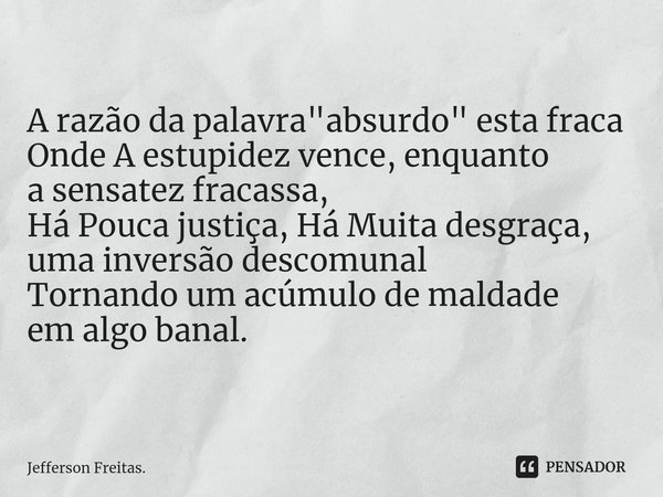 ⁠A razão da palavra "absurdo" esta fraca
Onde A estupidez vence, enquanto
a sensatez fracassa,
Há Pouca justiça, Há Muita desgraça,
uma inversão desco... Frase de Jefferson Freitas..