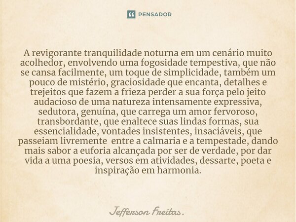 ⁠⁠A revigorante tranquilidade noturna em um cenário muito acolhedor, envolvendo uma fogosidade tempestiva, que não se cansa facilmente, um toque de simplicidade... Frase de Jefferson Freitas..