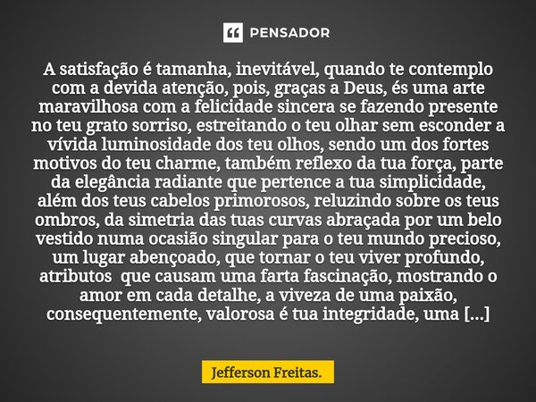 A ⁠satisfação é tamanha, inevitável, quando te contemplo com a devida atenção, pois, graças a Deus, és uma arte maravilhosa com a felicidade sincera se fazendo ... Frase de Jefferson Freitas..