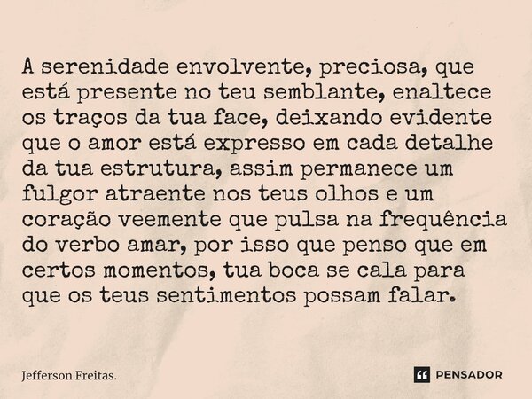 ⁠A serenidade envolvente, preciosa, que está presente no teu semblante, enaltece os traços da tua face, deixando evidente que o amor está expresso em cada detal... Frase de Jefferson Freitas..