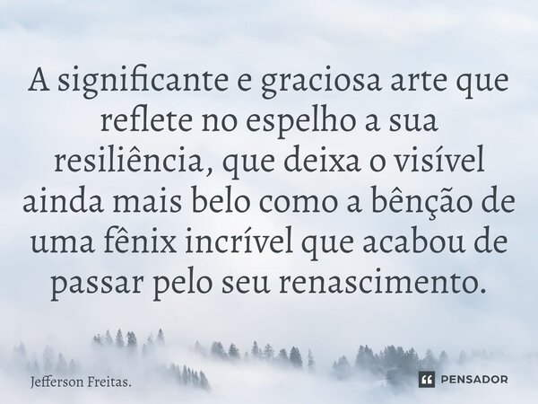 ⁠A significante e graciosa arte que reflete no espelho a sua resiliência, que deixa o visível ainda mais belo como a bênção de uma fênix incrível que acabou de ... Frase de Jefferson Freitas..