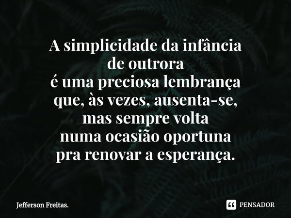 ⁠A simplicidade da infância
de outrora
é uma preciosa lembrança
que, às vezes, ausenta-se,
mas sempre volta
numa ocasião oportuna
pra renovar a esperança.... Frase de Jefferson Freitas..