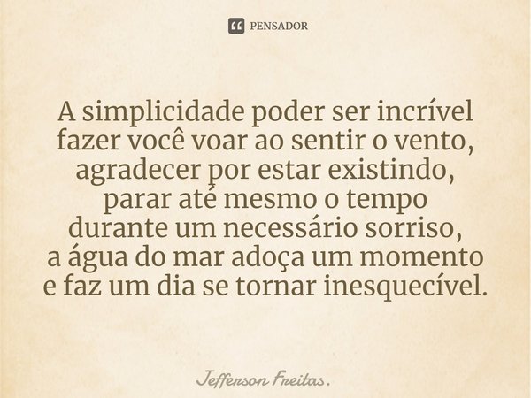 ⁠A simplicidade poder ser incrível
fazer você voar ao sentir o vento,
agradecer por estar existindo,
parar até mesmo o tempo
durante um necessário sorriso,
a ág... Frase de Jefferson Freitas..