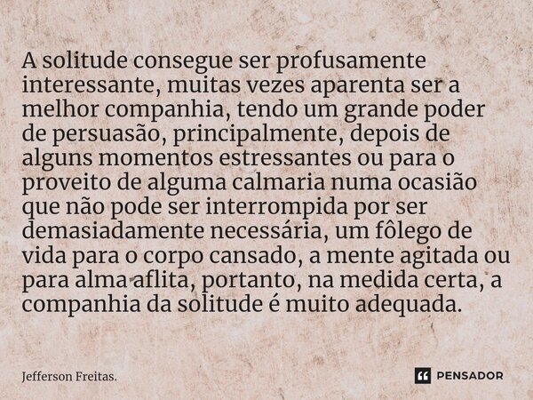 ⁠⁠A solitude consegue ser profusamente interessante, muitas vezes aparenta ser a melhor companhia, tendo um grande poder de persuasão, principalmente, depois de... Frase de Jefferson Freitas..