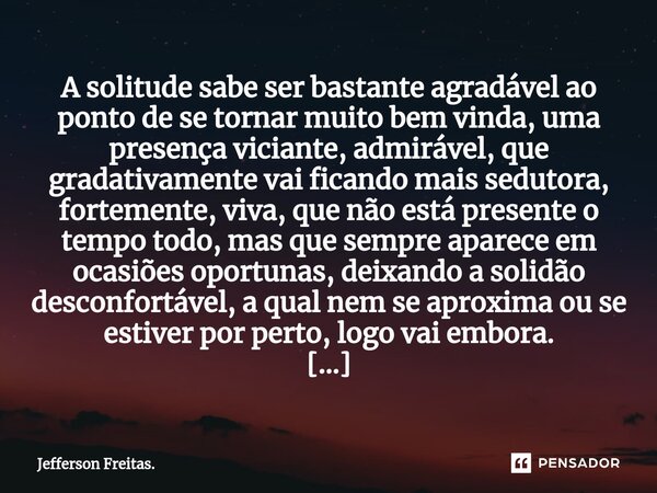 ⁠⁠A solitude sabe ser bastante agradável ao ponto de se tornar muito bem vinda, uma presença viciante, admirável, que gradativamente vai ficando mais sedutora, ... Frase de Jefferson Freitas..