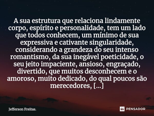 A ⁠sua estrutura que relaciona lindamente corpo, espírito e personalidade, tem um lado que todos conhecem, um mínimo de sua expressiva e cativante singularidade... Frase de Jefferson Freitas..