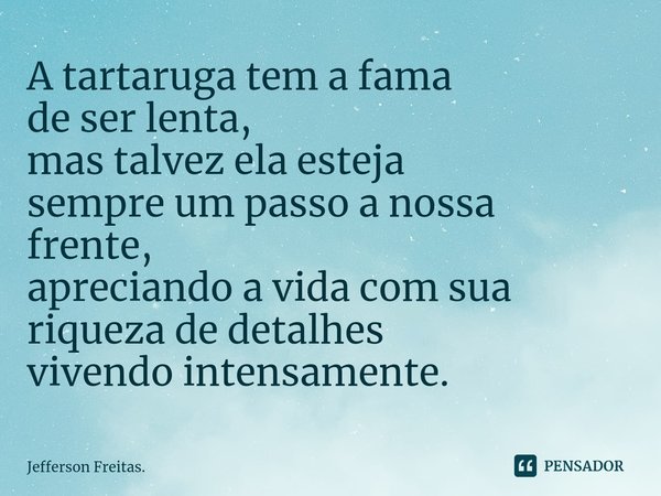 ⁠A tartaruga tem a fama
de ser lenta,
mas talvez ela esteja
sempre um passo a nossa frente,
apreciando a vida com sua riquezade detalhes
vivendo intensamente.... Frase de Jefferson Freitas..