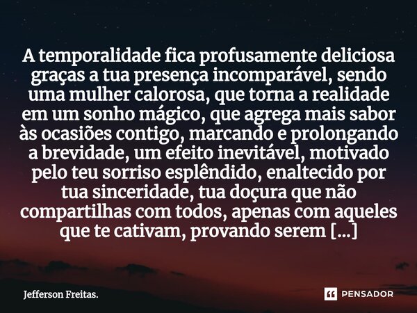 A ⁠temporalidade fica profusamente deliciosa graças a tua presença incomparável, sendo uma mulher calorosa, que torna a realidade em um sonho mágico, que agrega... Frase de Jefferson Freitas..