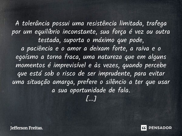 ⁠⁠A tolerância possui uma resistência limitada, trafega por um equilíbrio inconstante, sua força é vez ou outra testada, suporta o máximo que pode, a paciência ... Frase de Jefferson Freitas..