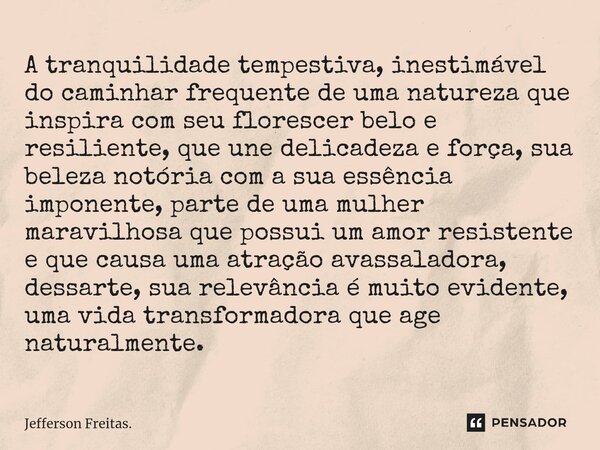 ⁠A tranquilidade tempestiva, inestimável do caminhar frequente de uma natureza que inspira com seu florescer belo e resiliente, que une delicadeza e força, sua ... Frase de Jefferson Freitas..