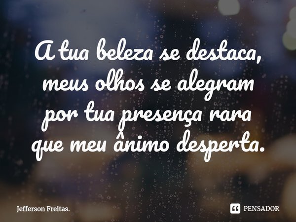 ⁠A tua beleza se destaca,
meus olhos se alegram
por tua presença rara
que meu ânimo desperta.... Frase de Jefferson Freitas..