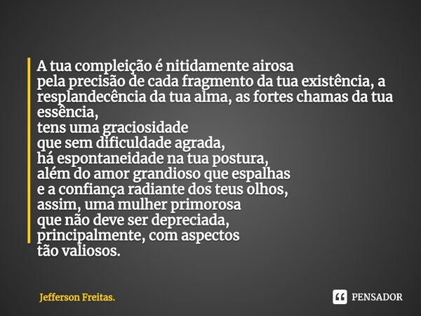 ⁠A tua compleição é nitidamente airosa pela precisão de cada fragmento da tua existência, a resplandecência da tua alma, as fortes chamas da tua essência, tens ... Frase de Jefferson Freitas..