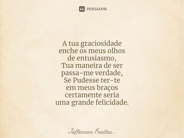 A tua graciosidade
enche os meus olhos
de entusiasmo⁠,
Tua maneira de ser
passa-me verdade,
Se Pudesse ter-te
em meus braços
certamente seria
uma grande felicid... Frase de Jefferson Freitas..