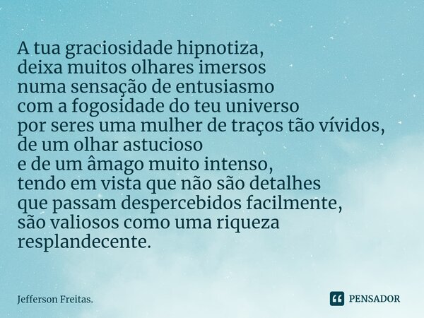 ⁠⁠A tua graciosidade hipnotiza, deixa muitos olhares imersos numa sensação de entusiasmo com a fogosidade do teu universo por seres uma mulher de traços tão vív... Frase de Jefferson Freitas..