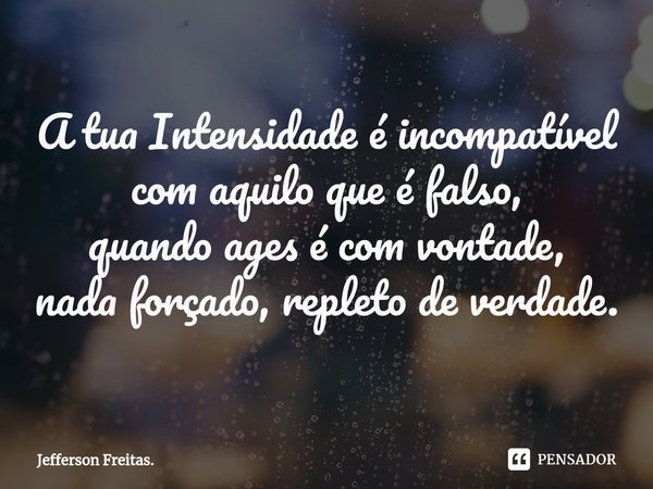 ⁠A tua Intensidadeé incompatível
com aquilo que é falso,
quando ages é com vontade,
nada forçado, repleto de verdade.... Frase de Jefferson Freitas..